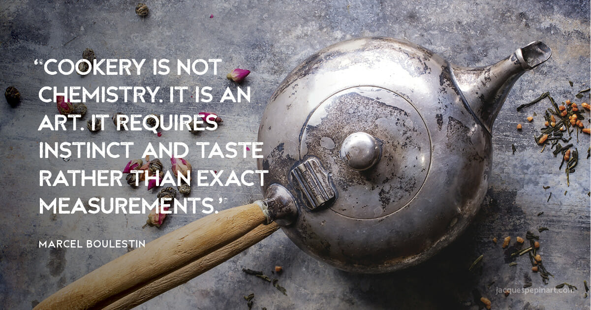 “Cookery is not chemistry. It is an art. It requires instinct and taste rather than exact measurements.” Marcel Boulestin