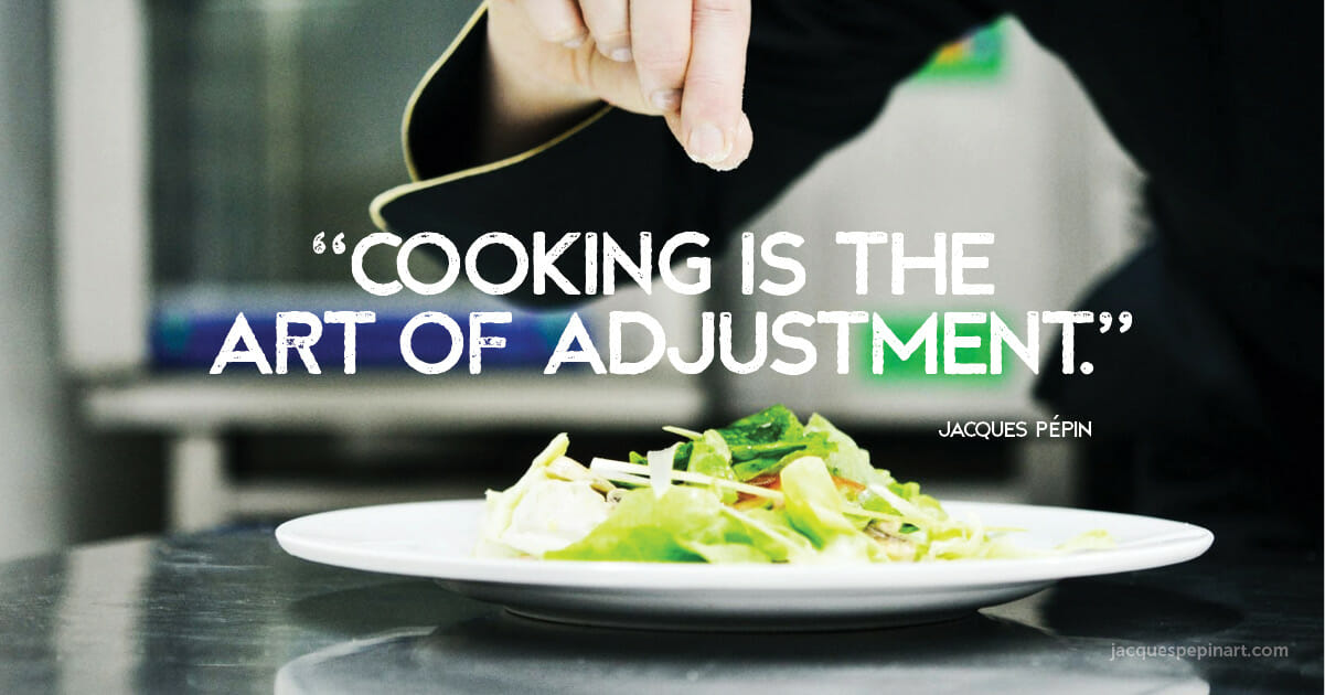 “Cooking is the art of adjustment.” Jacques Pepin
