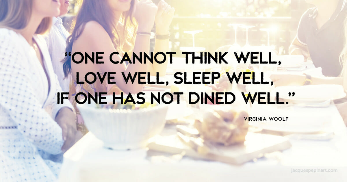 “One cannot think well, love well, sleep well, if one has not dined well.” Virginia Woolf