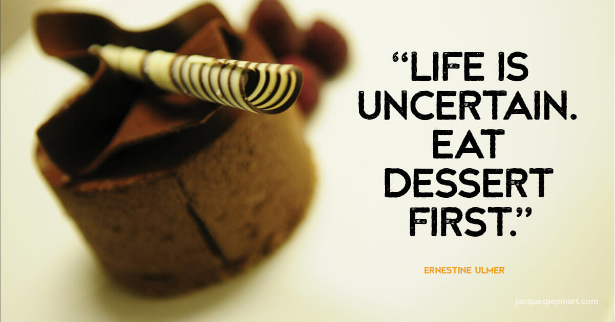 “Life is uncertain. Eat dessert first.” Ernestine Ulmer