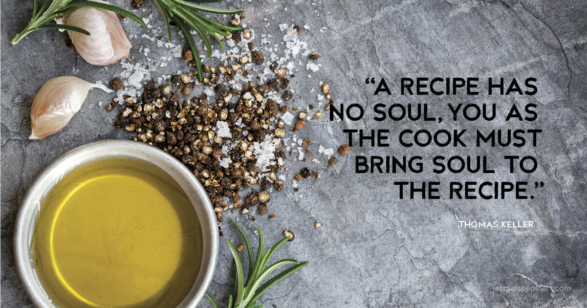 “A recipe has no soul, you as the cook must bring soul to the recipe.” Thomas Keller