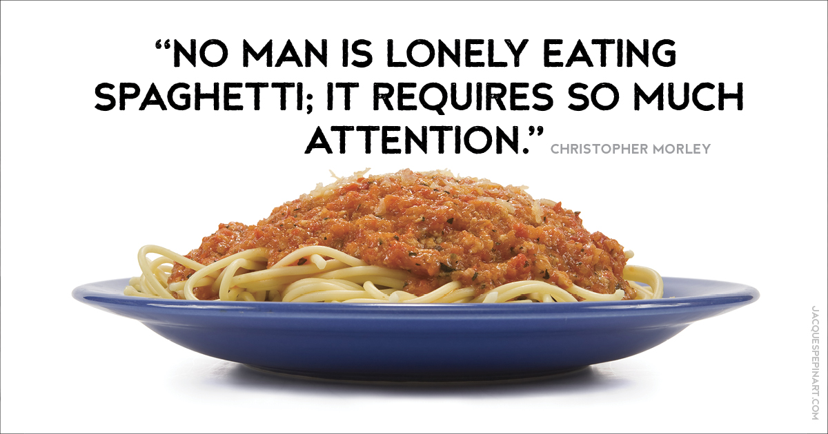 “No man is lonely eating spaghetti; it requires so much attention.” Christopher Morley Culinary Quote (for the Artistry of Jacques Pepin)