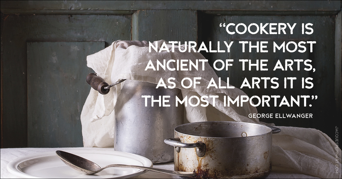 “Cookery is naturally the most ancient of the arts, as of all arts it is the most important.” George Ellwanger Culinary Quote (for the Artistry of Jacques Pepin)