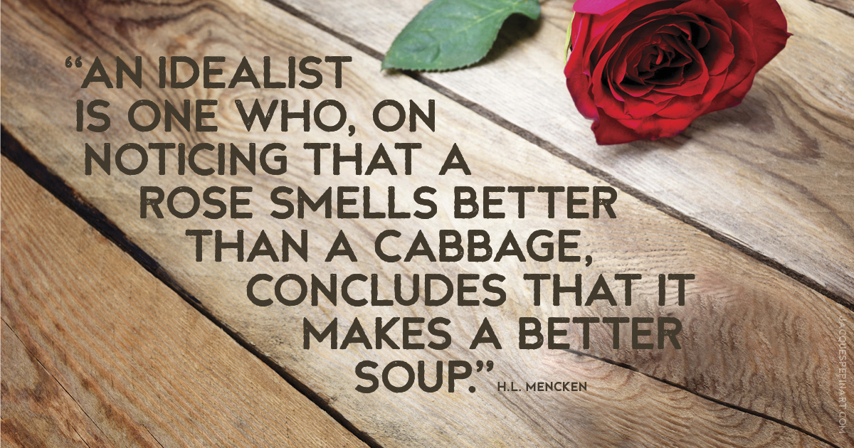 “An idealist is one who, on noticing that a rose smells better than a cabbage, concludes that it makes a better soup.” H. L. Mencken Culinary Quote (for the Artistry of Jacques Pepin)