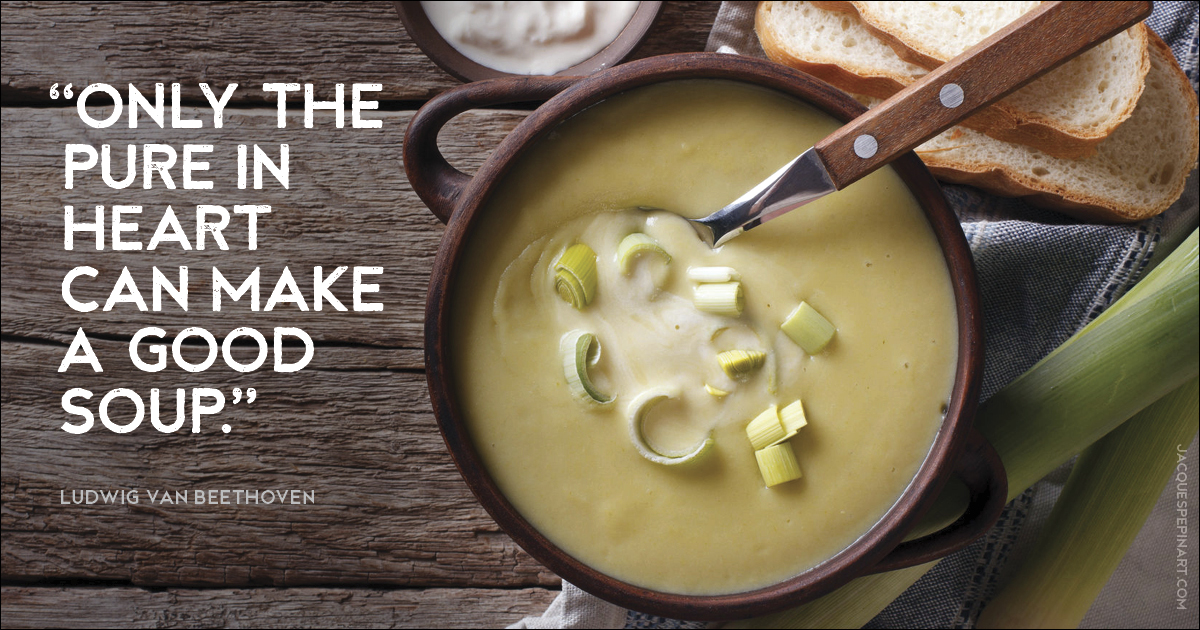 “Only the pure of heart can make a good soup.” Ludwig van Beethoven Culinary Quote (for the Artistry of Jacques Pepin)