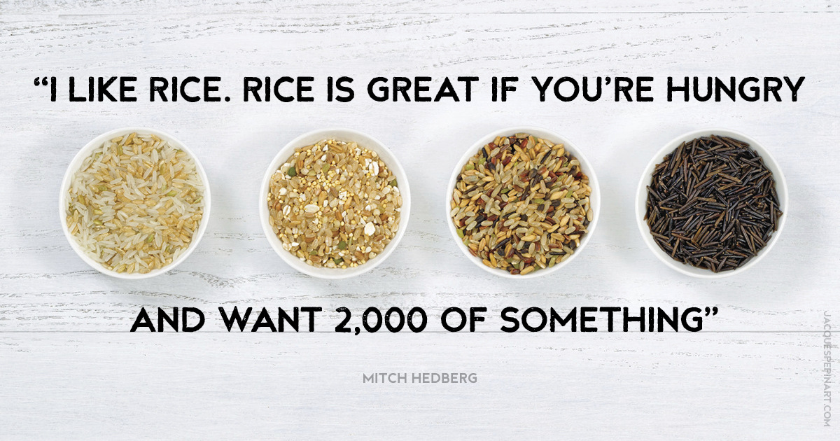 “I like rice. Rice is great if you're hungry and want 2,000 of something.” Mitch Hedberg Culinary Quote (for the Artistry of Jacques Pepin)