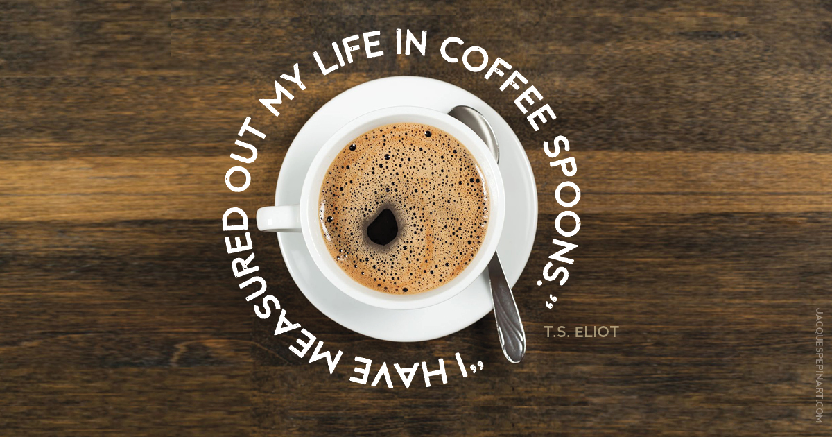 “I have measured out my life in coffee spoons.” T. S. Eliot Culinary Quote (for the Artistry of Jacques Pepin)