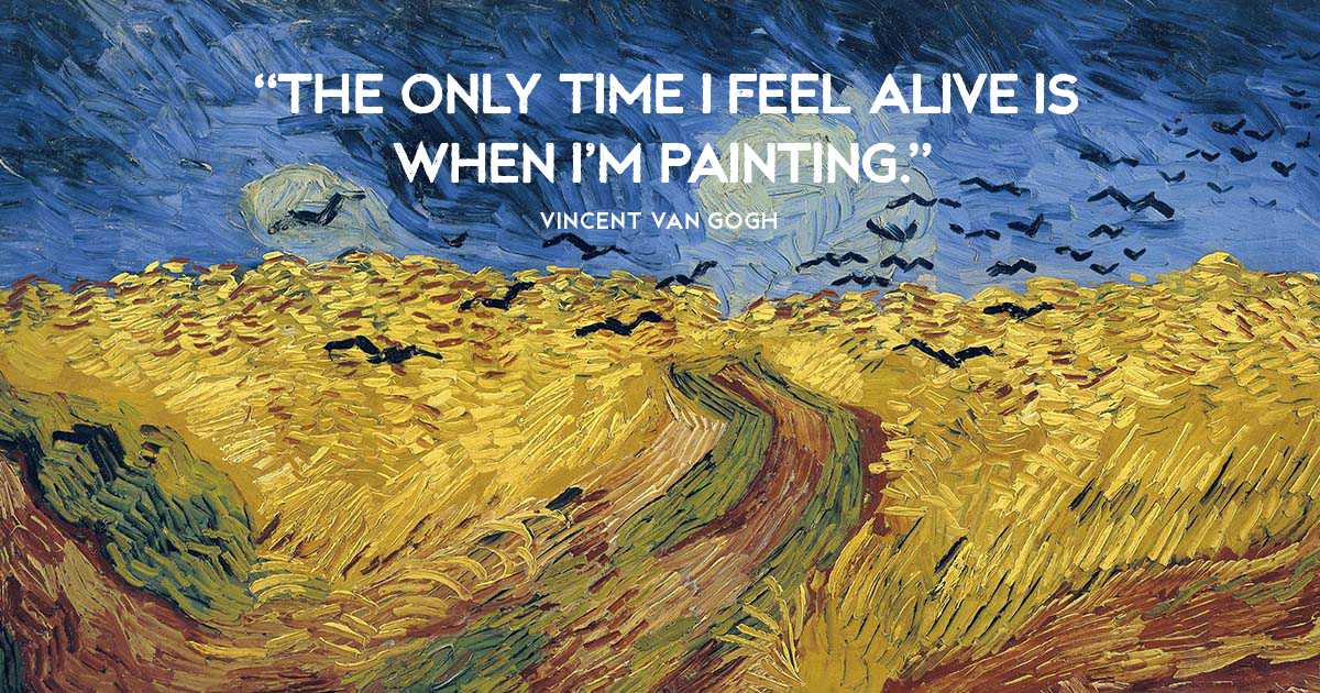 “The only time I feel alive is when I’m painting.” Vincent van Gogh