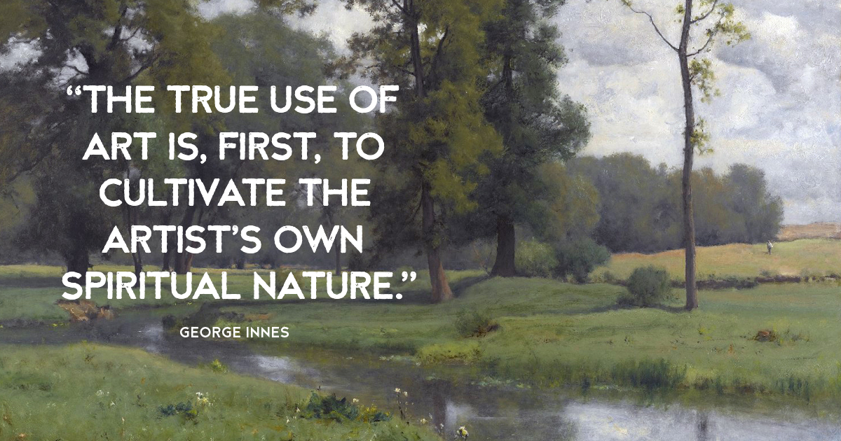 “The true use of art is, first, to cultivate the artist’s own spiritual nature.” George Innes