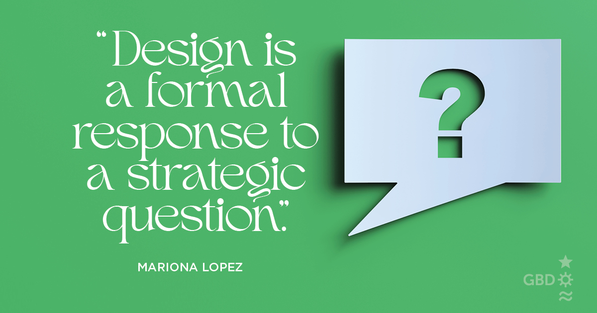 “Design is a formal response to a strategic question.” Mariona Lopez, Business Owner