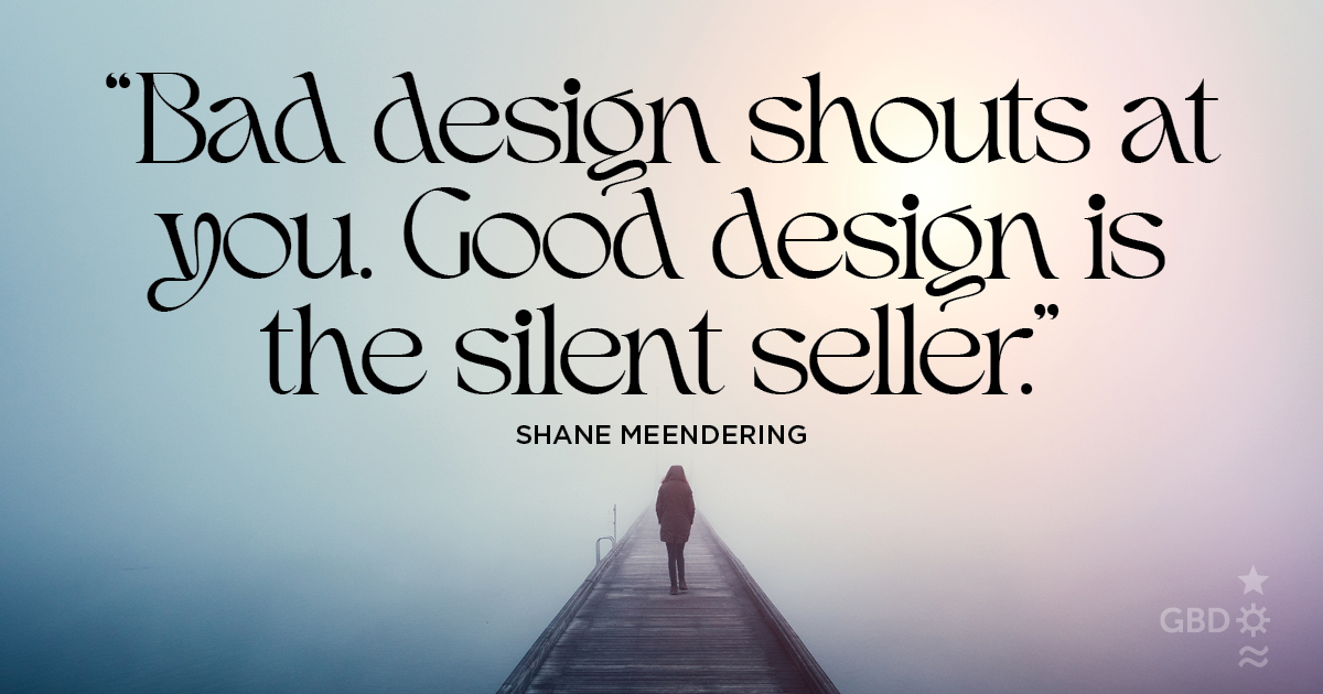 “Bad design shouts at you. Good design is the silent seller.” Shane Meendering, Design Evangelist