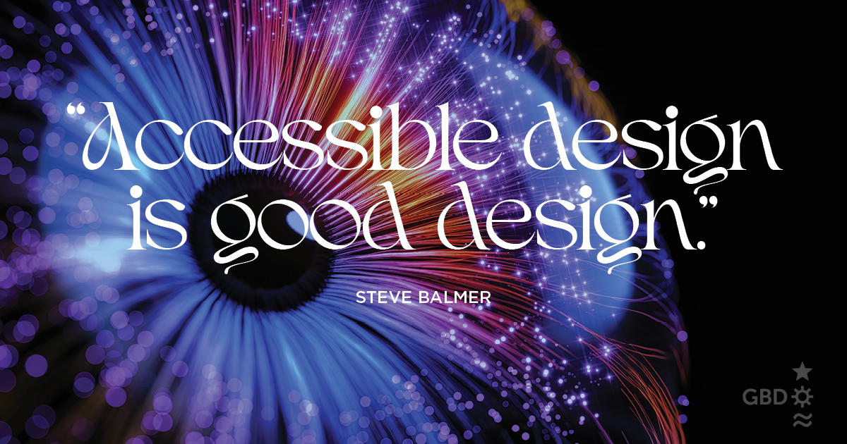 “Accessible design is good design.” Steve Ballmer, Businessman and Former CEO of Microsoft