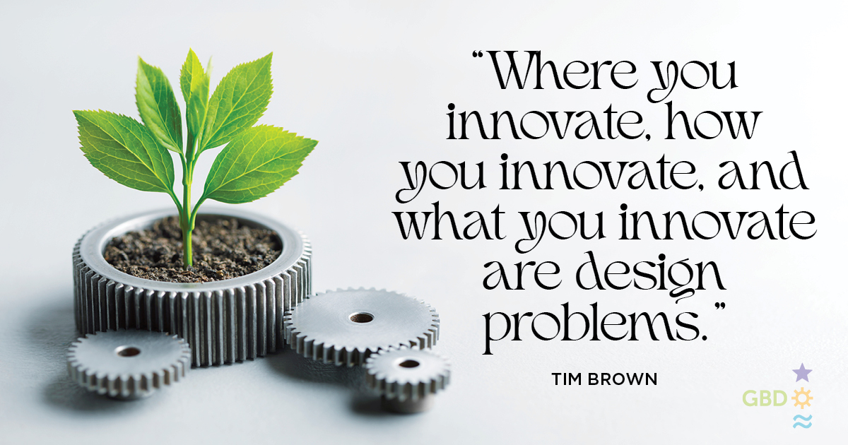 “Where you innovate, how you innovate, and what you innovate are design problems.” Tim Brown, CEO and President of IDEO