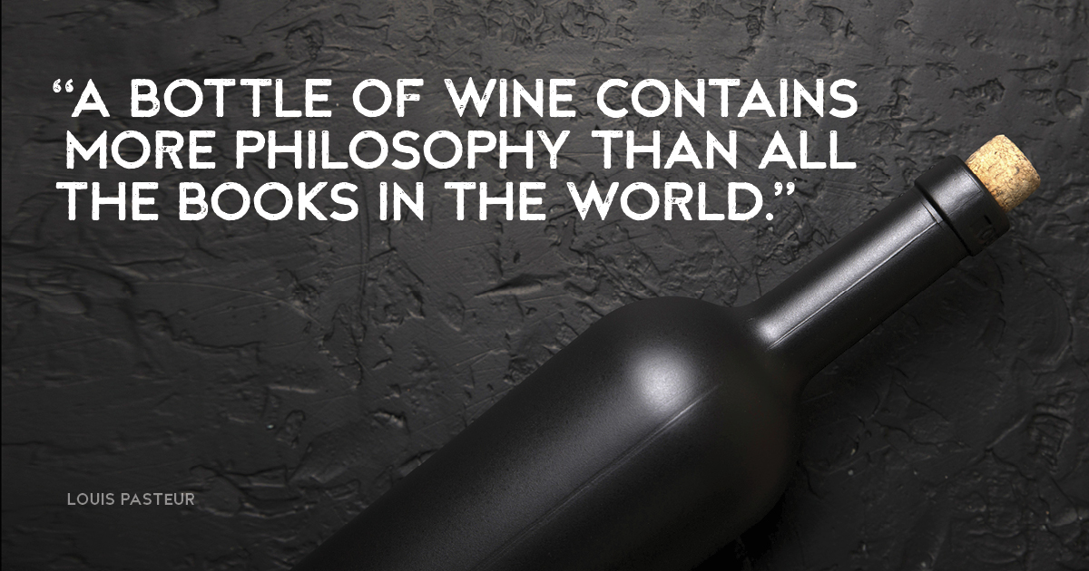 “A bottle of wine contains more philosophy than all the books in the world.” Louis Pasteur