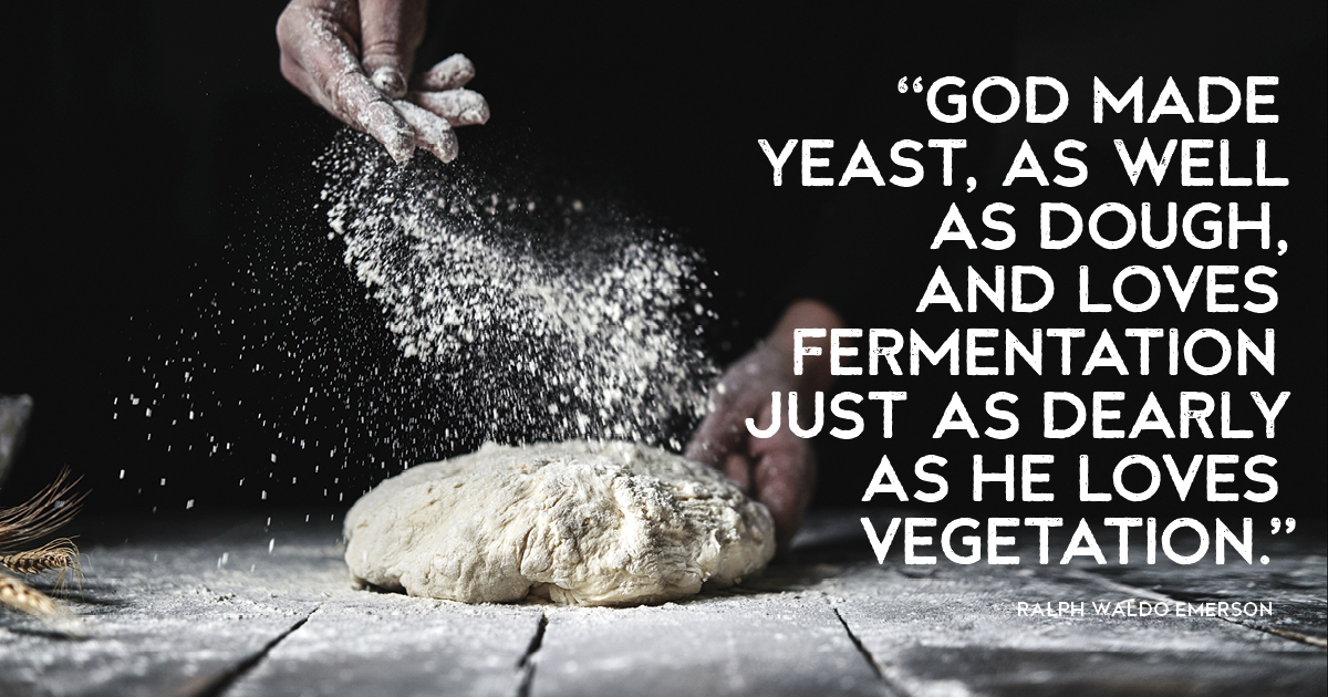“God made yeast, as well as dough, and loves fermentation just as dearly as he loves vegetation.” Ralph Waldo Emerson