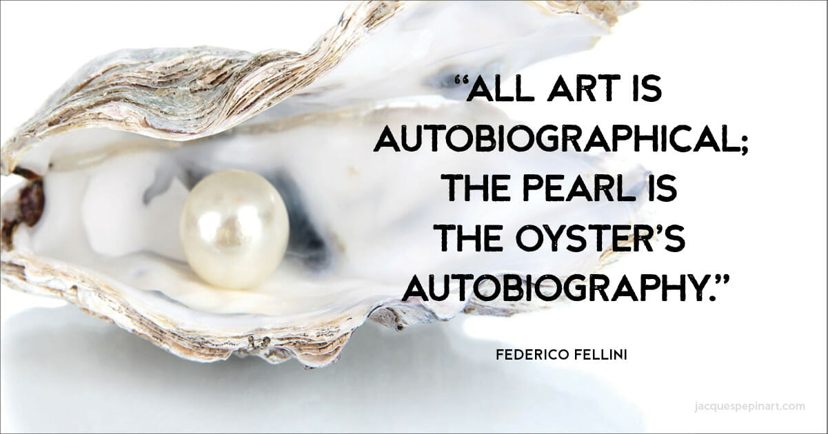 “All art is autobiographical; the pearl is the oyster’s autobiography.” Federico Fellini