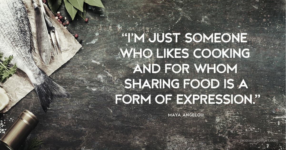 “I’m just someone who likes cooking and for whom sharing food is a form of expression.” Maya Angelou