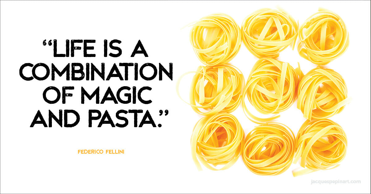 “Life is a combination of magic and pasta.” Federico Fellini
