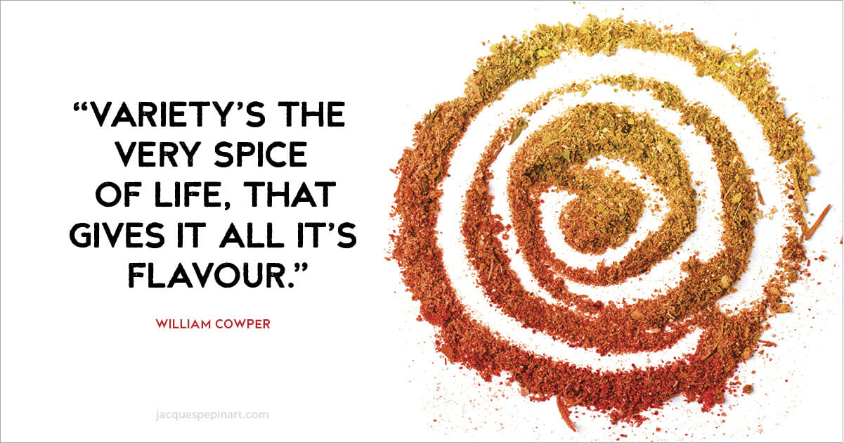 “Variety’s the very spice of life, that gives it all it’s flavor.” William Cowper
