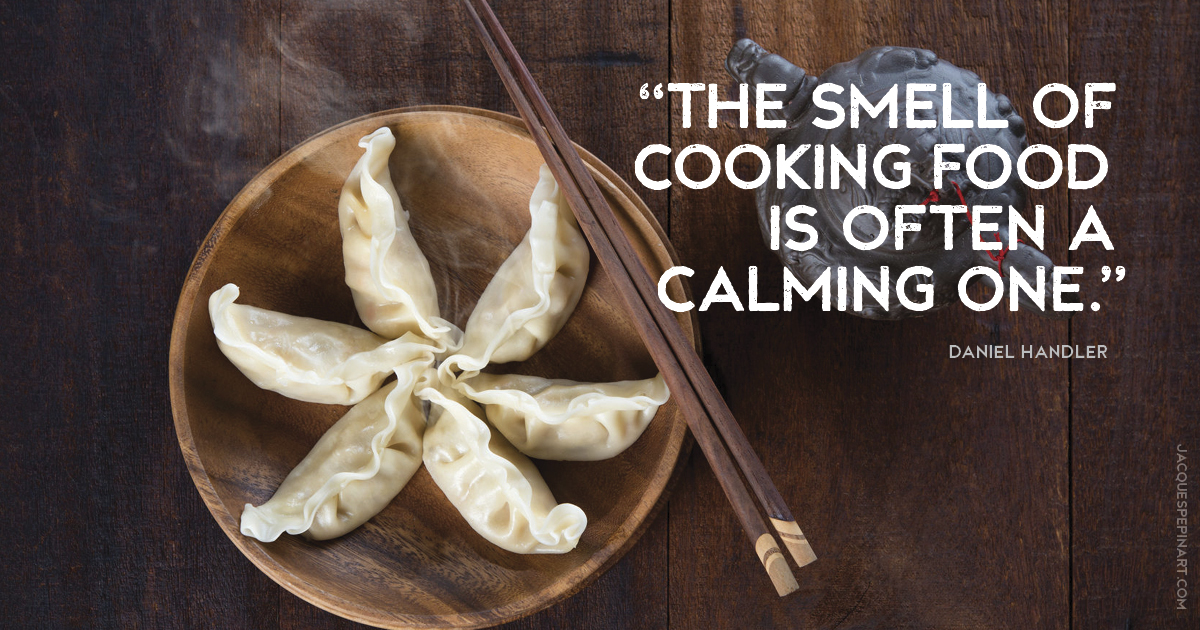 “The smell of cooking food is often a calming one.” Daniel Handler Culinary Quote (for the Artistry of Jacques Pepin)