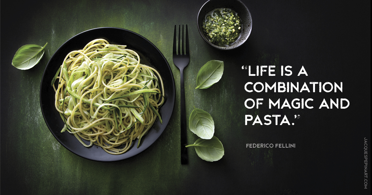 “Life is a combination of magic and pasta.” Federico Fellini Culinary Quote (for the Artistry of Jacques Pepin)