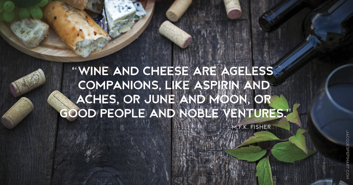 “Wine and cheese are ageless companions, like aspirin and aches, or June and moon, or good people and noble ventures.” M. F. K. Fisher Culinary Quote (for the Artistry of Jacques Pepin)