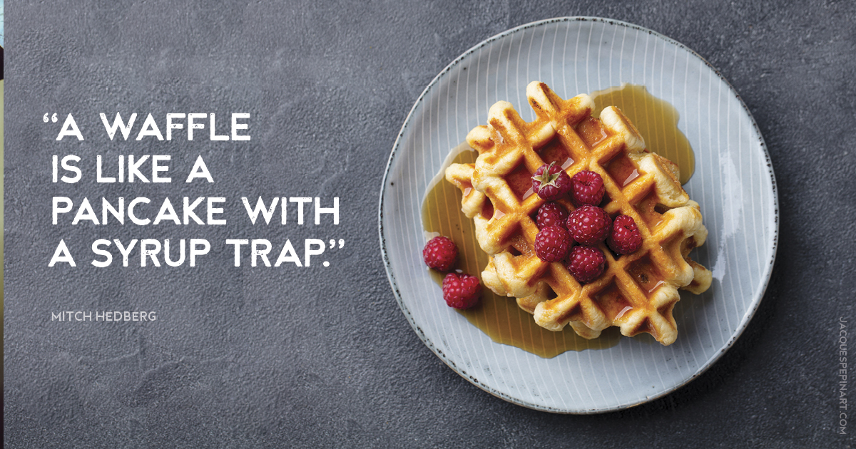 “A waffle is like a pancake with a syrup trap.” Mitch Hedberg Culinary Quote (for the Artistry of Jacques Pepin)