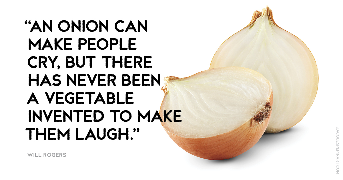 “An onion can make people cut, but there has never been a vegetable invented to make them laugh.” Will Rogers Culinary Quote (for the Artistry of Jacques Pepin)