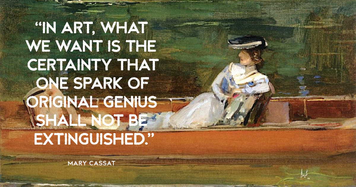 “In art, what we want is the certainty that one spark of original genius shall not be extinguished.” Mary Cassat