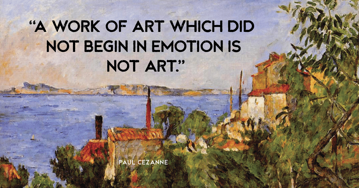 “A work of art which did not begin in emotion is not art.” Paul Cezanne