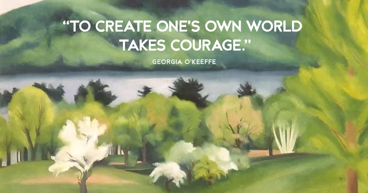 “To create one’s own world takes courage.” Georgia O’Keeffe
