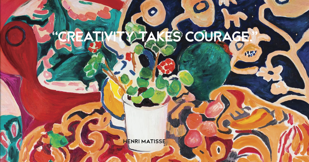 “Creativity takes courage.” Henri Matisse