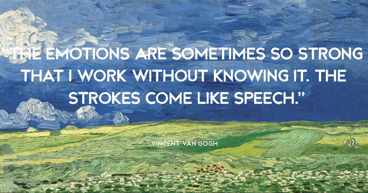 “The emotions are sometimes so strong that I work without knowing it. The strokes come like speech.” Vincent van Gogh