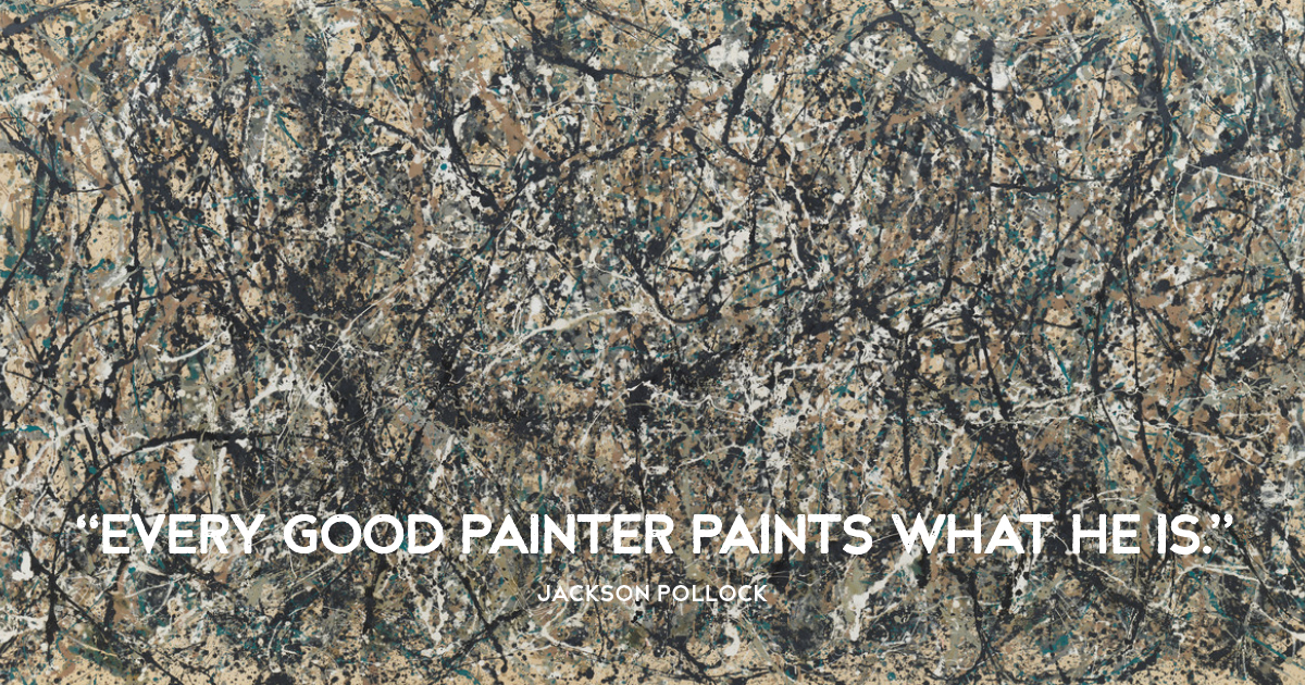 “Every good painter paints what he is.” Jackson Pollock