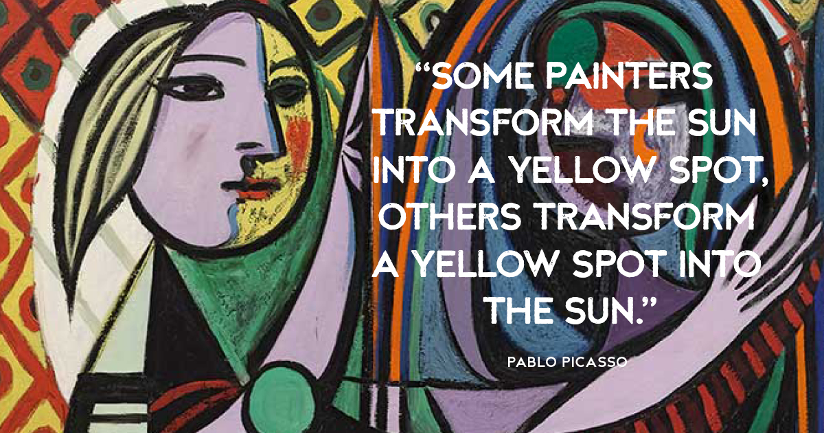 “Some painters transform the sun into a yellow spot, others transform a yellow spot into the sun.” Pablo Picasso