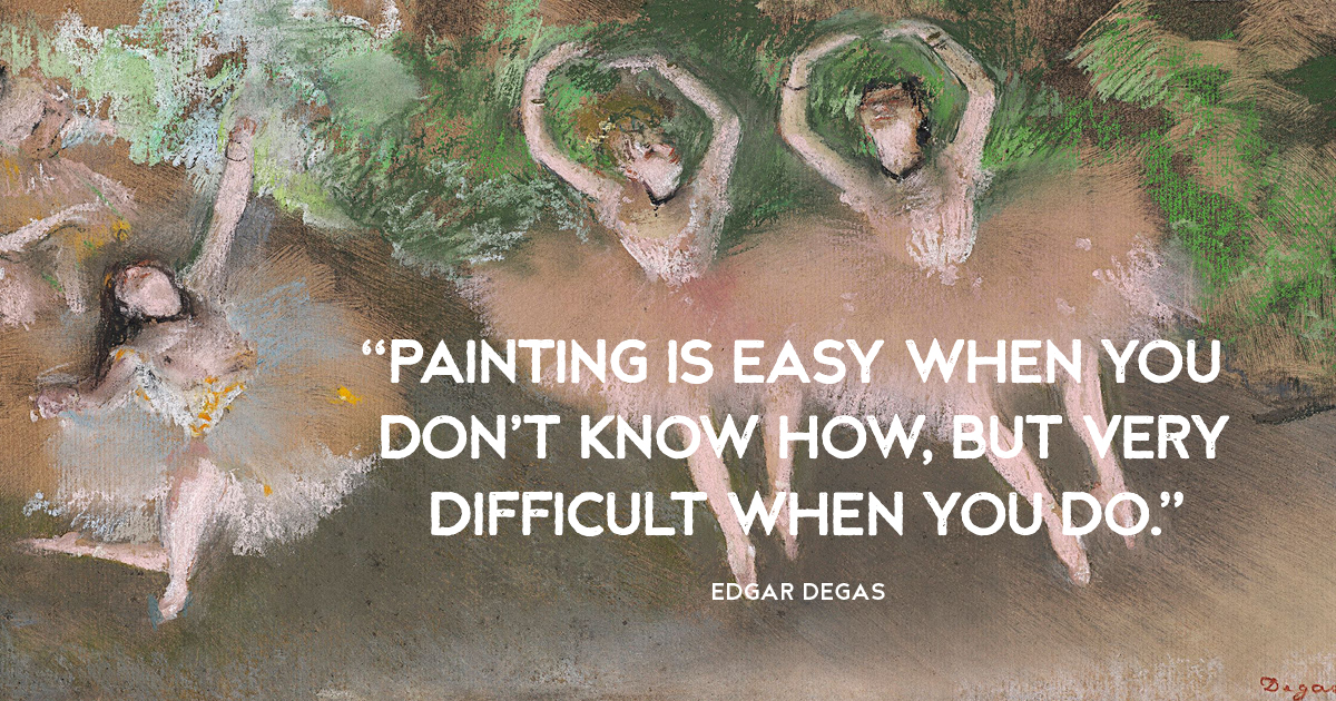“Painting is easy when you don’t know how, but very difficult when you do.” Edgar Degas