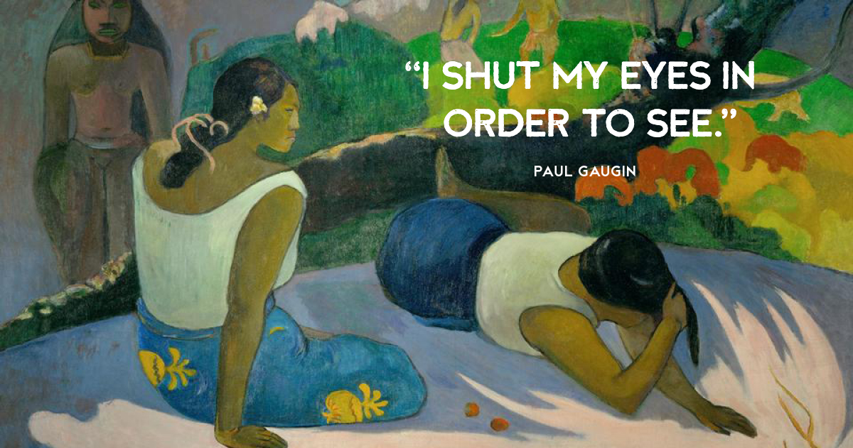 “I shut my eyes in order to see.” Paul Gaugin