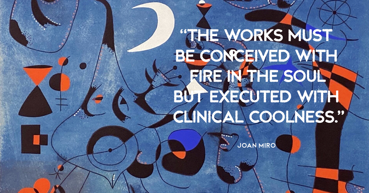 “The works must be conceived with fire in the soul but executed with clinical coolness.” Joan Miro