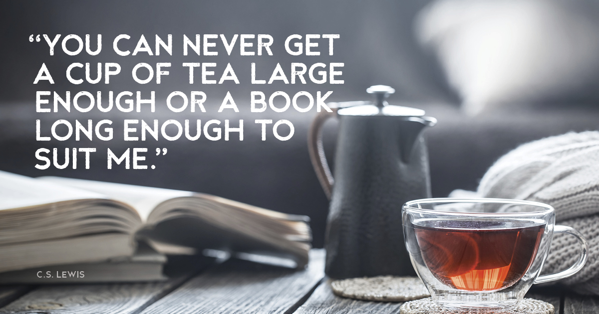 “You can never get a cup of tea large enough or a book long enough to suit me.” C.S. Lewis