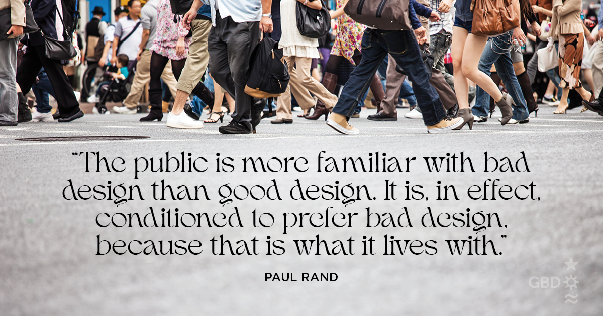 “The public is more familiar with bad design than good design. It is, in effect, conditioned to prefer bad design, because that is what it lives with.” Paul Rand, Graphic Designer