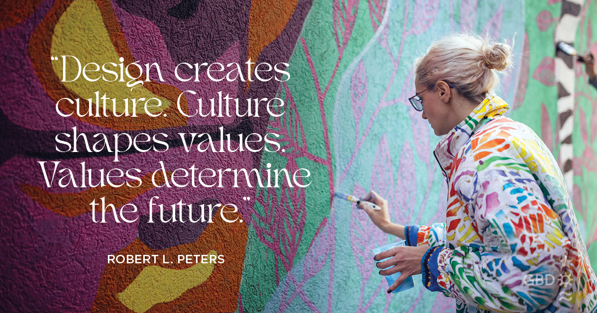“Design creates culture. Culture shapes values. Values determine the future.” Robert L. Peters, Designer and Author