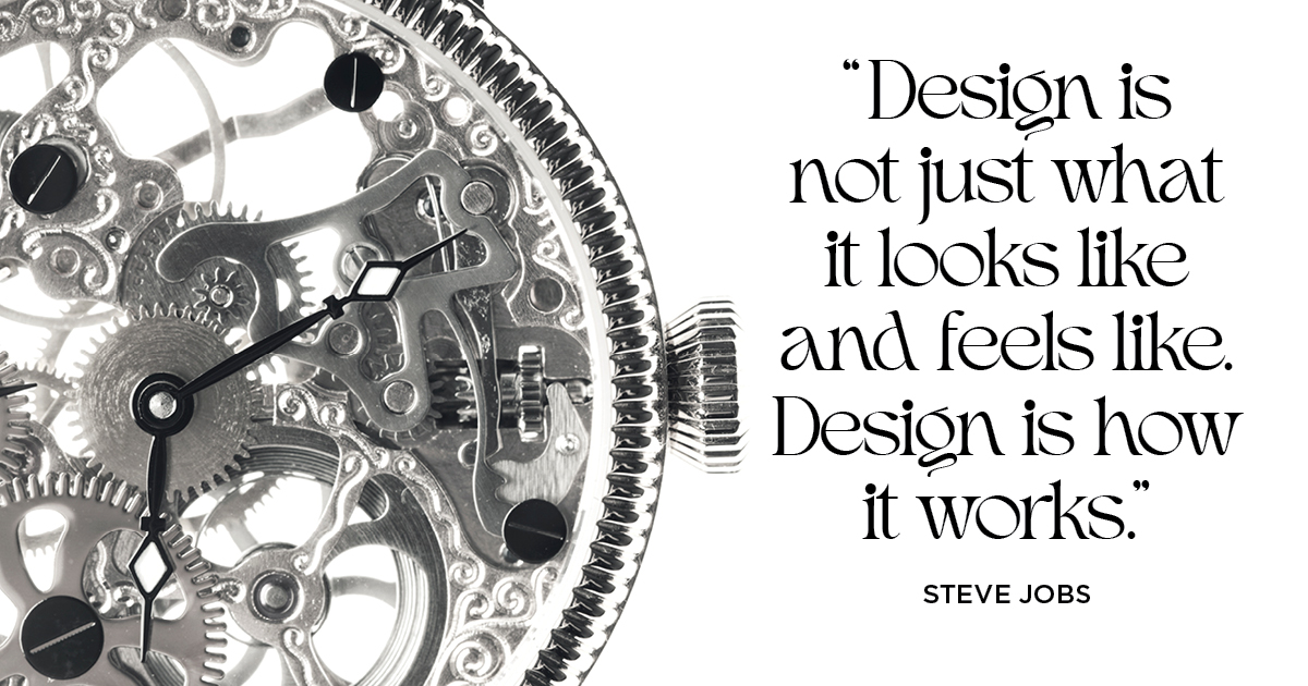 “Design is not just what it looks like and feels like. Design is how it works.” Steve Jobs, Co-Founder of Apple, Inc.