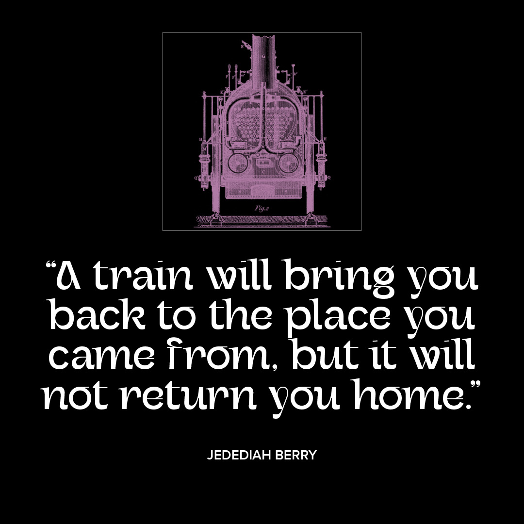 “A train will bring you back to the place you came from…”