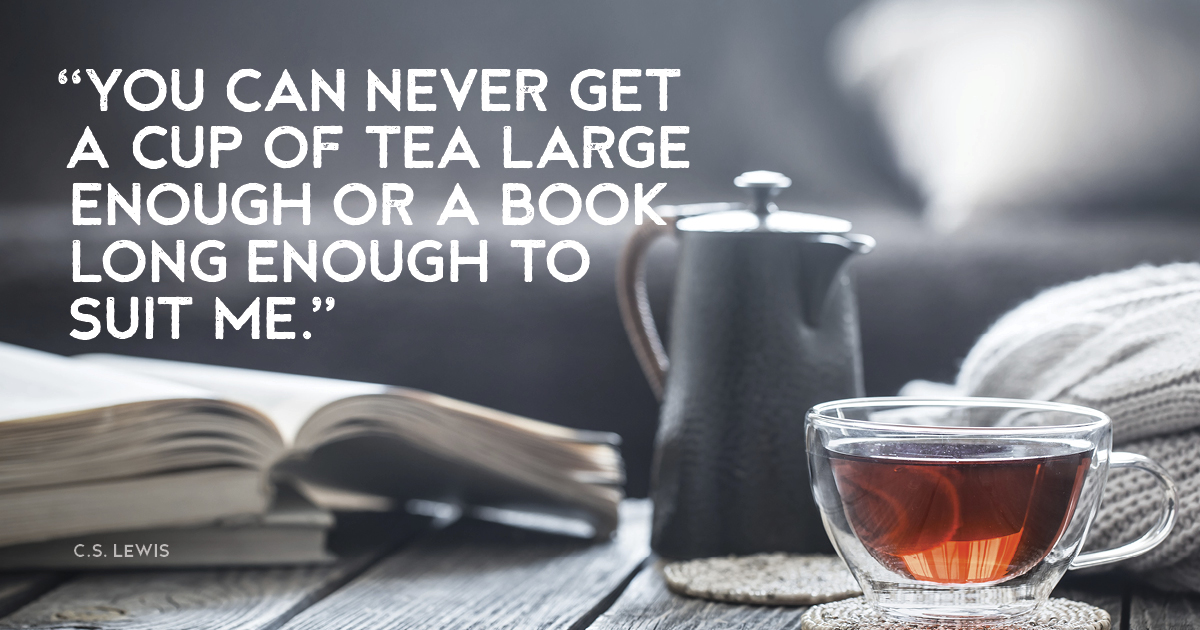 “You can never get a cup of tea large enough or a book long enough to suit me.” C. S. Lewis