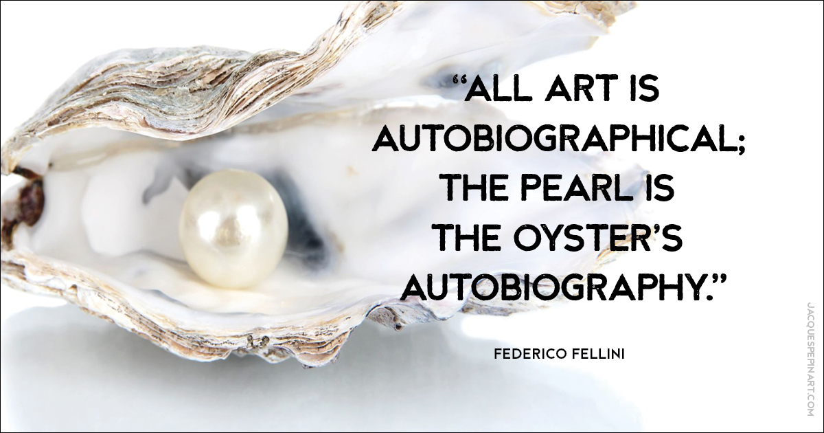 “All art is autobiographical; the pearl is the oyster’s autobiography.” Federico Fellini