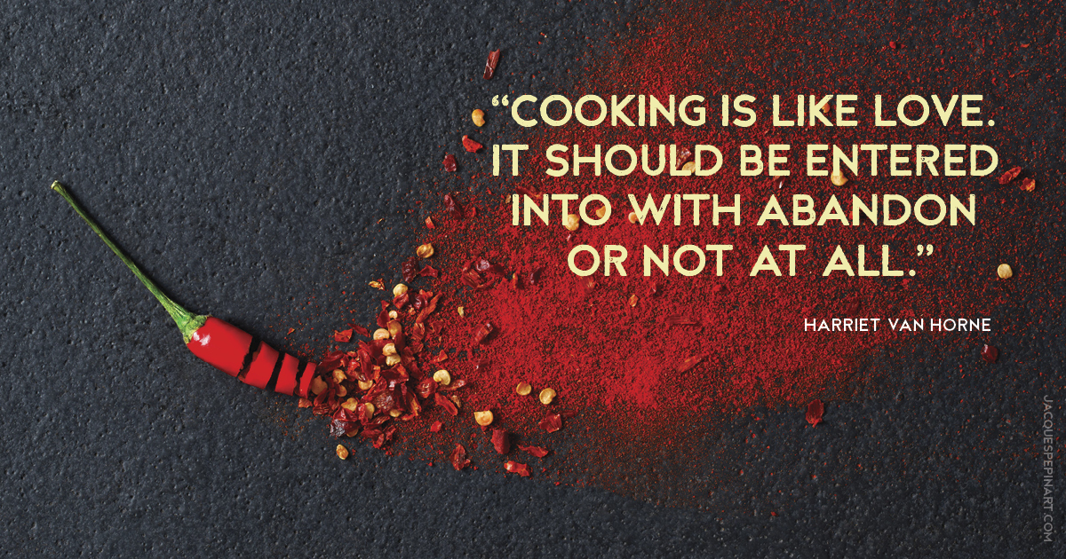 “Cooking is like love. It should be entered into with abandon or not at all.” Harriet Van Horne