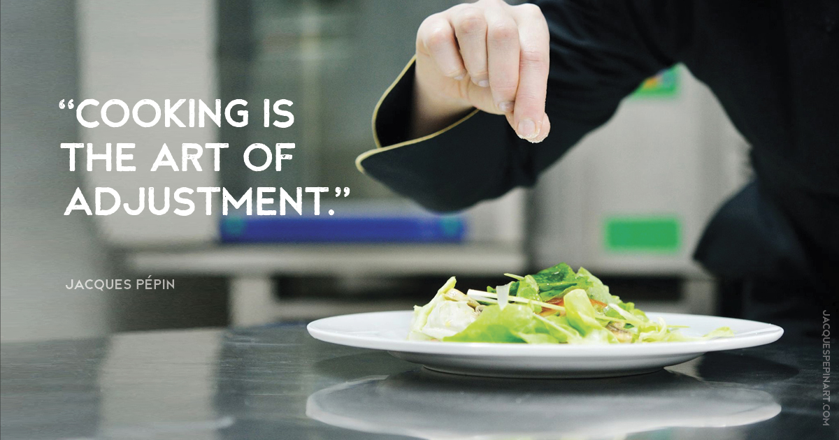 “Cooking is the art of adjustment.” Jacques Pepin