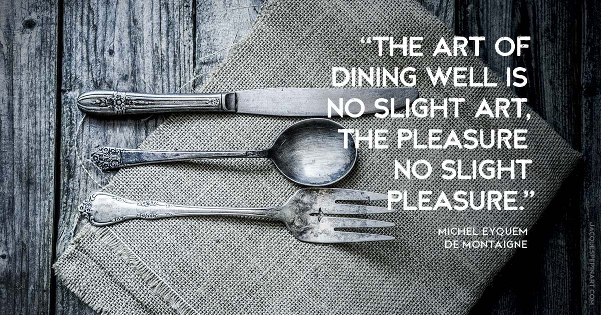 “The art of dining well is no slight art, the pleasure no slight pleasure.” Michel Eyquem de Montaigne